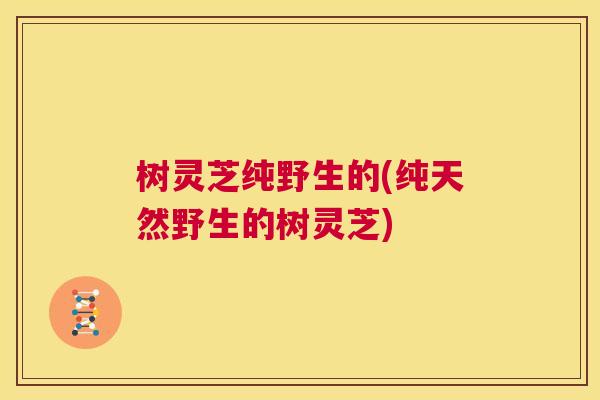 树灵芝纯野生的(纯天然野生的树灵芝)  第1张