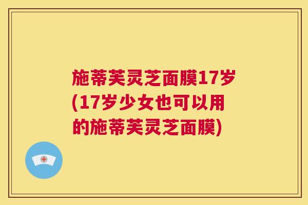 施蒂芙灵芝面膜17岁(17岁少女也可以用的施蒂芙灵芝面膜) 第1张 施蒂芙灵芝面膜17岁(17岁少女也可以用的施蒂芙灵芝面膜) 第1张