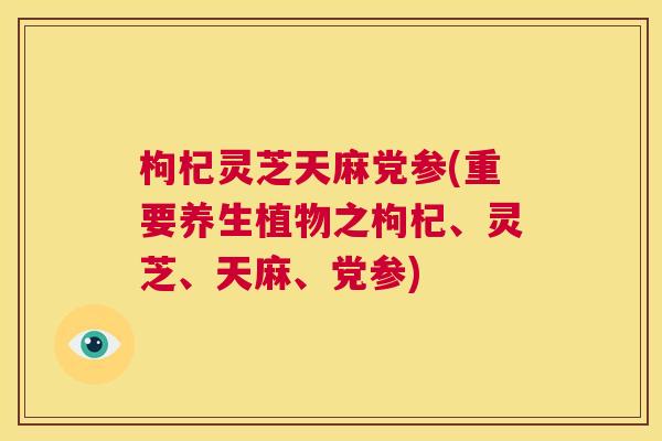 枸杞灵芝天麻党参(重要养生植物之枸杞、灵芝、天麻、党参) 第1张 枸杞灵芝天麻党参(重要养生植物之枸杞、灵芝、天麻、党参) 第1张