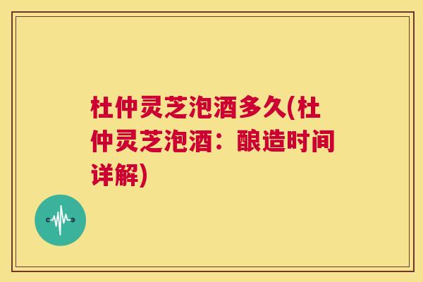 杜仲灵芝泡酒多久(杜仲灵芝泡酒：酿造时间详解)  第1张