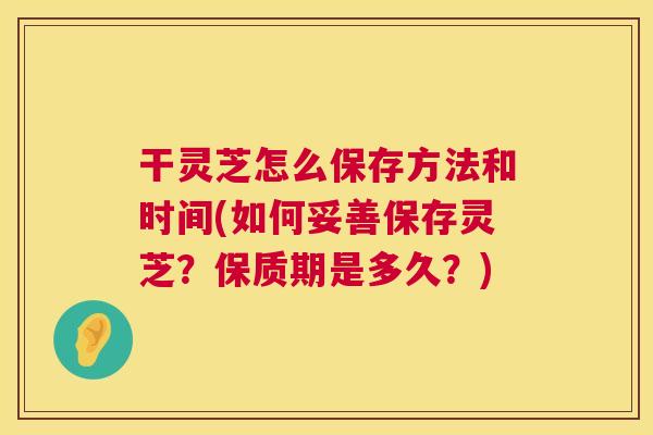 干灵芝怎么保存方法和时间(如何妥善保存灵芝?保质期是多久?) 第1张 干灵芝怎么保存方法和时间(如何妥善保存灵芝?保质期是多久?) 第1张