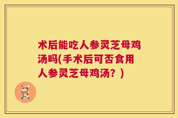 术后能吃人参灵芝母鸡汤吗(手术后可否食用人参灵芝母鸡汤?) 第1张 术后能吃人参灵芝母鸡汤吗(手术后可否食用人参灵芝母鸡汤?) 第1张