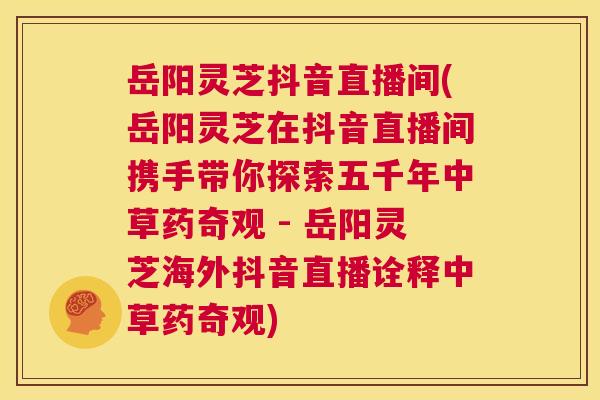 岳阳灵芝抖音直播间(岳阳灵芝在抖音直播间携手带你探索五千年中草药奇观 - 岳阳灵芝海外抖音直播诠释中草药奇观) 第1张 岳阳灵芝抖音直播间(岳阳灵芝在抖音直播间携手带你探索五千年中草药奇观 - 岳阳灵芝海外抖音直播诠释中草药奇观) 第1张