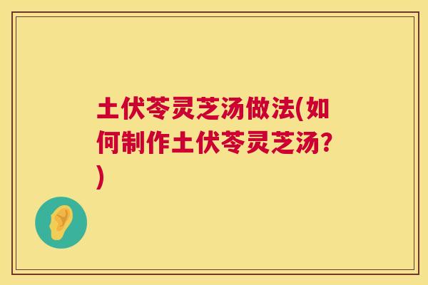 土伏苓灵芝汤做法(如何制作土伏苓灵芝汤？)  第1张