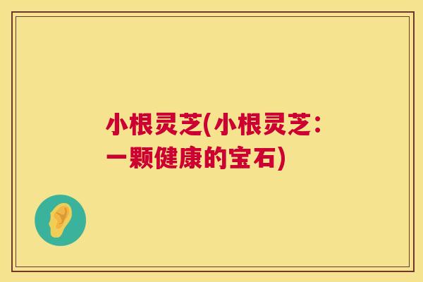 小根灵芝(小根灵芝:一颗健康的宝石) 第1张 小根灵芝(小根灵芝:一颗健康的宝石) 第1张
