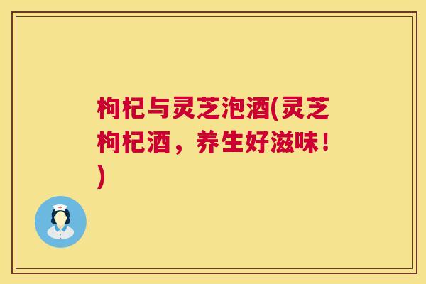 枸杞与灵芝泡酒(灵芝枸杞酒,养生好滋味!) 第1张 枸杞与灵芝泡酒(灵芝枸杞酒,养生好滋味!) 第1张