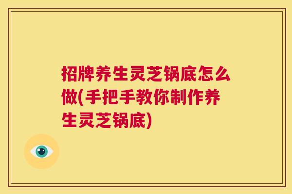 招牌养生灵芝锅底怎么做(手把手教你制作养生灵芝锅底) 第1张 招牌养生灵芝锅底怎么做(手把手教你制作养生灵芝锅底) 第1张