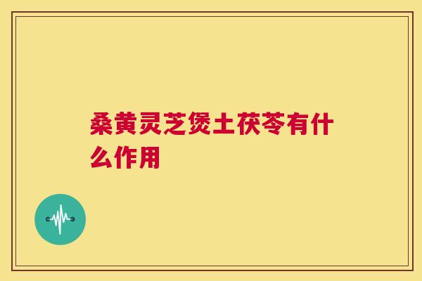 桑黄灵芝煲土茯苓有什么作用 第1张 桑黄灵芝煲土茯苓有什么作用 第1张