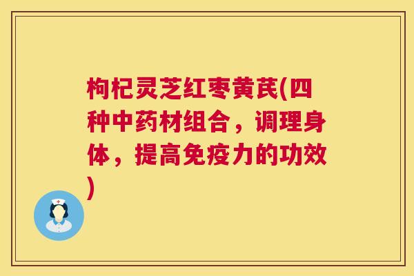 枸杞灵芝红枣黄芪(四种中药材组合,调理身体,提高免疫力的功效) 第1张 枸杞灵芝红枣黄芪(四种中药材组合,调理身体,提高免疫力的功效) 第1张