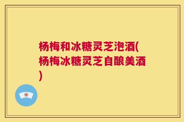 杨梅和冰糖灵芝泡酒(杨梅冰糖灵芝自酿美酒) 第1张 杨梅和冰糖灵芝泡酒(杨梅冰糖灵芝自酿美酒) 第1张