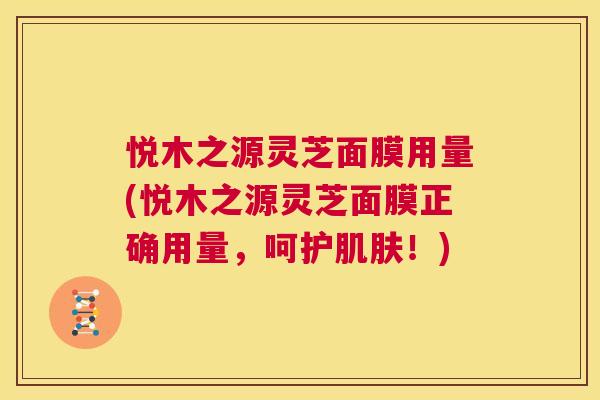 悦木之源灵芝面膜用量(悦木之源灵芝面膜正确用量，呵护肌肤！)  第1张