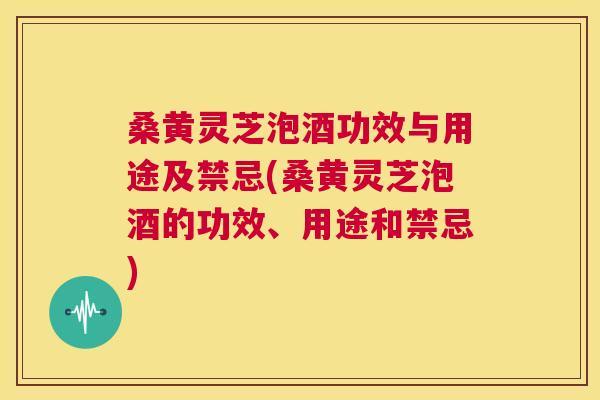 桑黄灵芝泡酒功效与用途及禁忌(桑黄灵芝泡酒的功效、用途和禁忌) 第1张 桑黄灵芝泡酒功效与用途及禁忌(桑黄灵芝泡酒的功效、用途和禁忌) 第1张