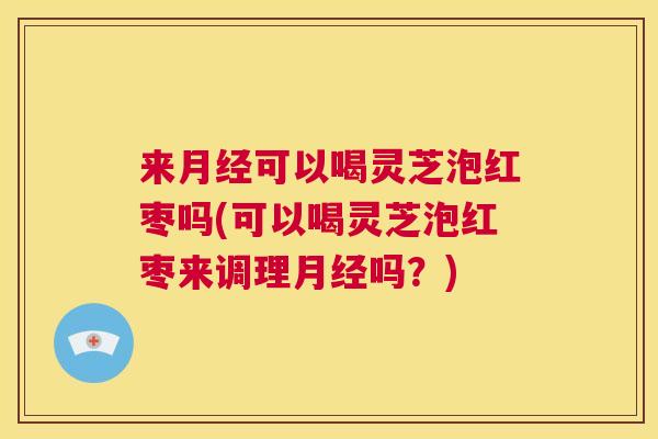 来月经可以喝灵芝泡红枣吗(可以喝灵芝泡红枣来调理月经吗?) 第1张 来月经可以喝灵芝泡红枣吗(可以喝灵芝泡红枣来调理月经吗?) 第1张