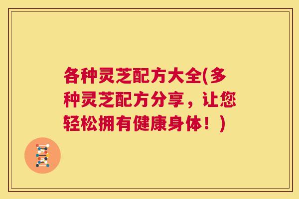 各种灵芝配方大全(多种灵芝配方分享，让您轻松拥有健康身体！)  第1张