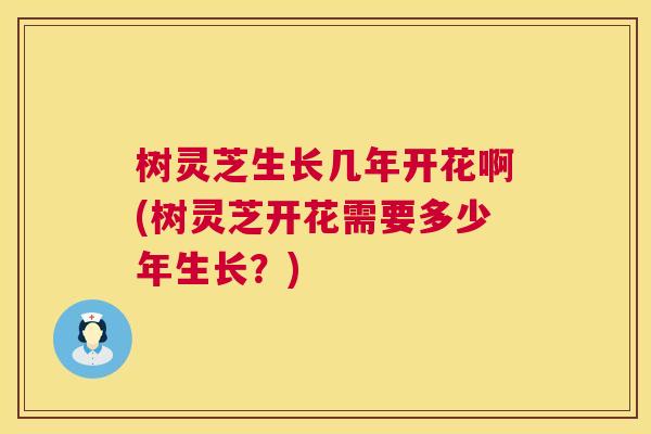 树灵芝生长几年开花啊(树灵芝开花需要多少年生长？)  第1张