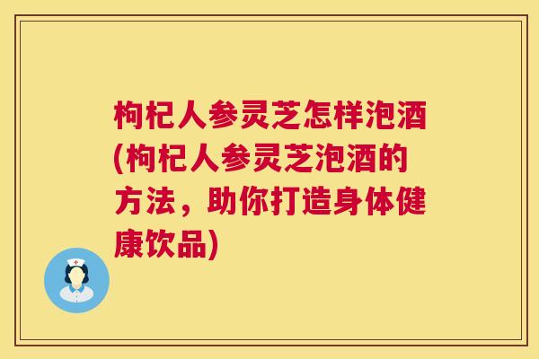 枸杞人参灵芝怎样泡酒(枸杞人参灵芝泡酒的方法,助你打造身体健康饮品) 第1张 枸杞人参灵芝怎样泡酒(枸杞人参灵芝泡酒的方法,助你打造身体健康饮品) 第1张