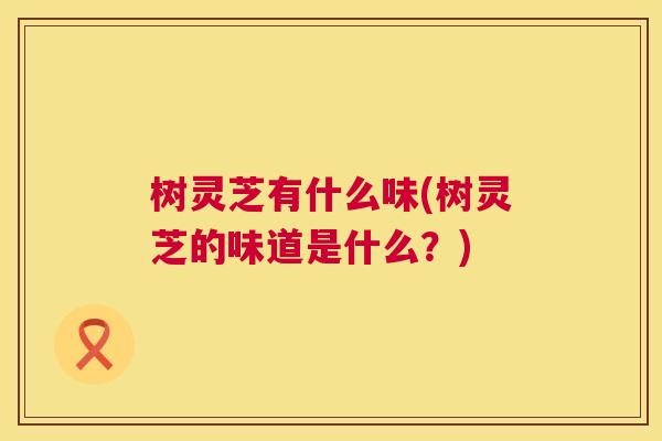 树灵芝有什么味(树灵芝的味道是什么?) 第1张 树灵芝有什么味(树灵芝的味道是什么?) 第1张