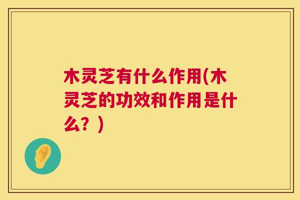 木灵芝有什么作用(木灵芝的功效和作用是什么?) 第1张 木灵芝有什么作用(木灵芝的功效和作用是什么?) 第1张