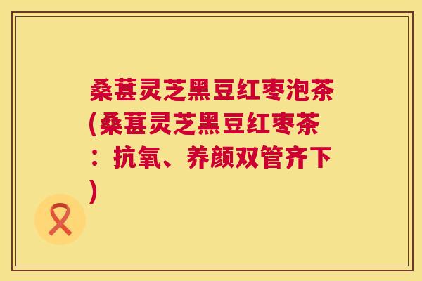 桑葚灵芝黑豆红枣泡茶(桑葚灵芝黑豆红枣茶：抗氧、养颜双管齐下)  第1张