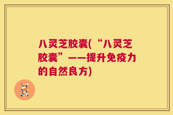 八灵芝胶囊(“八灵芝胶囊”——提升免疫力的自然良方) 第1张 八灵芝胶囊(“八灵芝胶囊”——提升免疫力的自然良方) 第1张