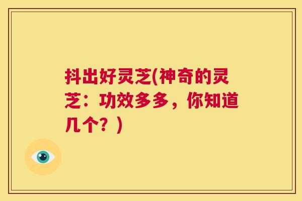 抖出好灵芝(神奇的灵芝:功效多多,你知道几个?) 第1张 抖出好灵芝(神奇的灵芝:功效多多,你知道几个?) 第1张