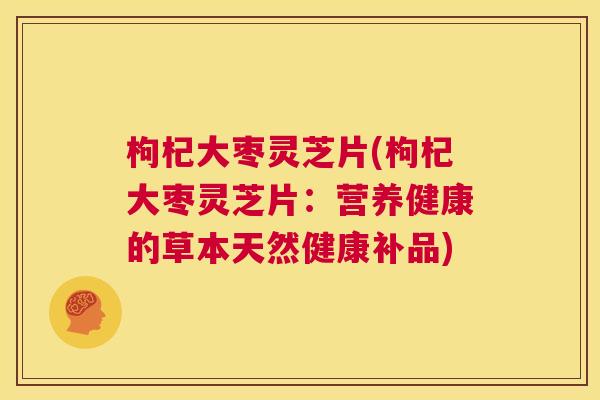 枸杞大枣灵芝片(枸杞大枣灵芝片:营养健康的草本天然健康补品) 第1张 枸杞大枣灵芝片(枸杞大枣灵芝片:营养健康的草本天然健康补品) 第1张