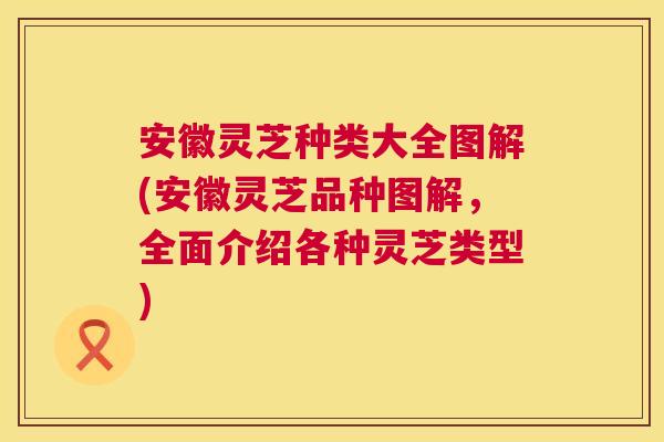 安徽灵芝种类大全图解(安徽灵芝品种图解，全面介绍各种灵芝类型)  第1张