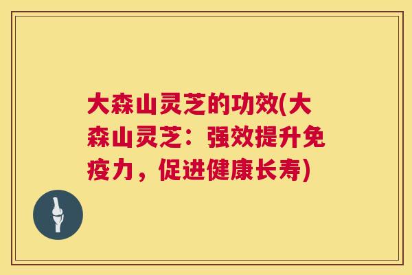 大森山灵芝的功效(大森山灵芝：强效提升免疫力，促进健康长寿)  第1张