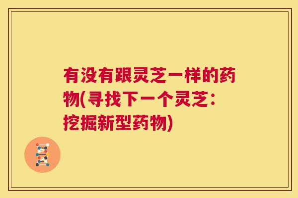 有没有跟灵芝一样的药物(寻找下一个灵芝:挖掘新型药物) 第1张 有没有跟灵芝一样的药物(寻找下一个灵芝:挖掘新型药物) 第1张