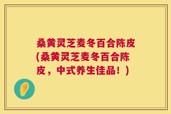 桑黄灵芝麦冬百合陈皮(桑黄灵芝麦冬百合陈皮，中式养生佳品！)  第1张