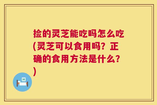 捡的灵芝能吃吗怎么吃(灵芝可以食用吗?正确的食用方法是什么?) 第1张 捡的灵芝能吃吗怎么吃(灵芝可以食用吗?正确的食用方法是什么?) 第1张