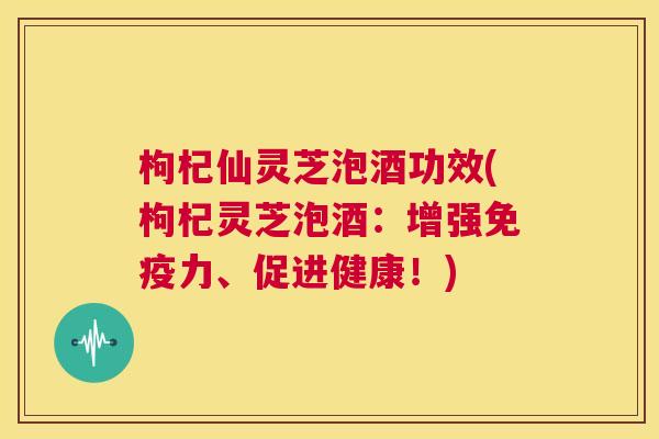 枸杞仙灵芝泡酒功效(枸杞灵芝泡酒:增强免疫力、促进健康!) 第1张 枸杞仙灵芝泡酒功效(枸杞灵芝泡酒:增强免疫力、促进健康!) 第1张