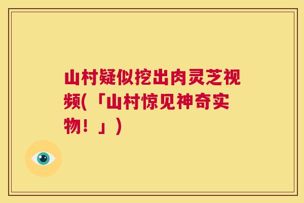 山村疑似挖出肉灵芝视频(「山村惊见神奇实物!」) 第1张 山村疑似挖出肉灵芝视频(「山村惊见神奇实物!」) 第1张