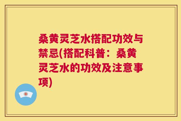 桑黄灵芝水搭配功效与禁忌(搭配科普:桑黄灵芝水的功效及注意事项) 第1张 桑黄灵芝水搭配功效与禁忌(搭配科普:桑黄灵芝水的功效及注意事项) 第1张