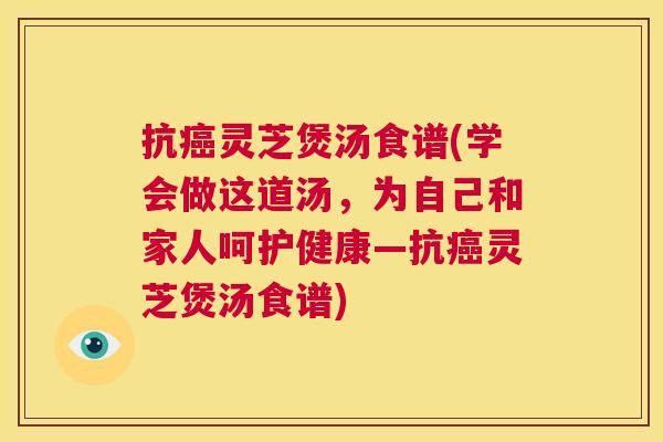 抗癌灵芝煲汤食谱(学会做这道汤,为自己和家人呵护健康—抗癌灵芝煲汤食谱) 第1张 抗癌灵芝煲汤食谱(学会做这道汤,为自己和家人呵护健康—抗癌灵芝煲汤食谱) 第1张