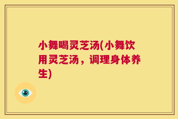 小舞喝灵芝汤(小舞饮用灵芝汤,调理身体养生) 第1张 小舞喝灵芝汤(小舞饮用灵芝汤,调理身体养生) 第1张