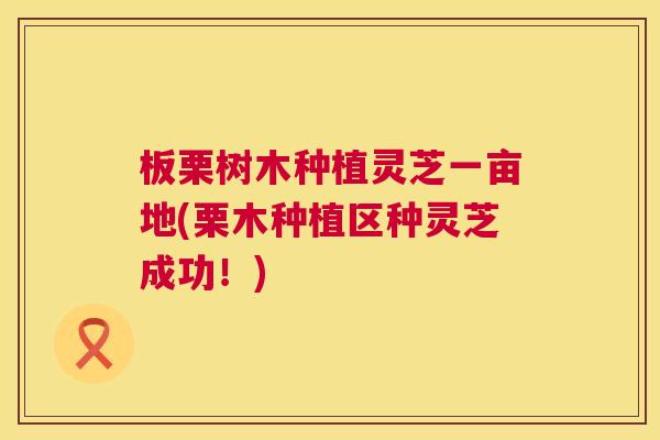 板栗树木种植灵芝一亩地(栗木种植区种灵芝成功!) 第1张 板栗树木种植灵芝一亩地(栗木种植区种灵芝成功!) 第1张