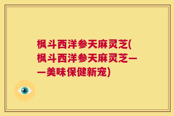 枫斗西洋参天麻灵芝(枫斗西洋参天麻灵芝——美味保健新宠) 第1张 枫斗西洋参天麻灵芝(枫斗西洋参天麻灵芝——美味保健新宠) 第1张