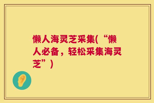 懒人海灵芝采集(“懒人必备,轻松采集海灵芝”) 第1张 懒人海灵芝采集(“懒人必备,轻松采集海灵芝”) 第1张