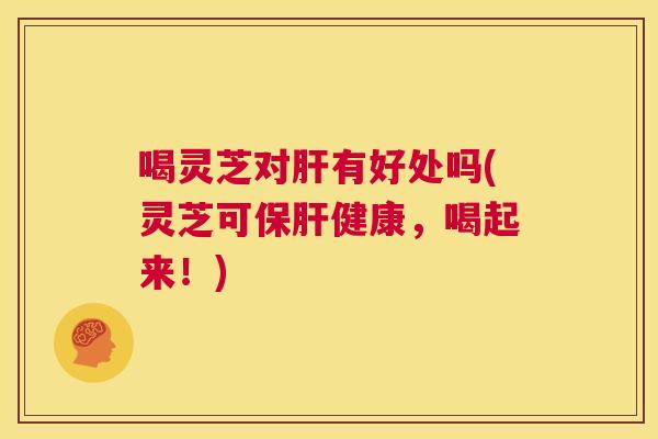 喝灵芝对肝有好处吗(灵芝可保肝健康，喝起来！)  第1张