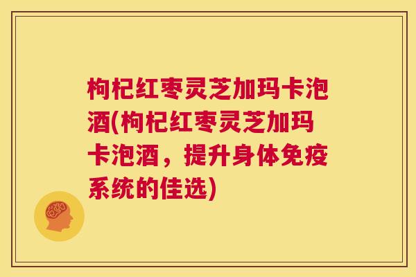 枸杞红枣灵芝加玛卡泡酒(枸杞红枣灵芝加玛卡泡酒,提升身体免疫系统的佳选) 第1张 枸杞红枣灵芝加玛卡泡酒(枸杞红枣灵芝加玛卡泡酒,提升身体免疫系统的佳选) 第1张