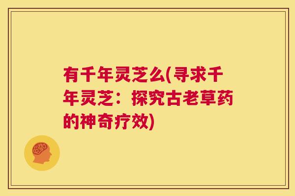有千年灵芝么(寻求千年灵芝：探究古老草药的神奇疗效)  第1张
