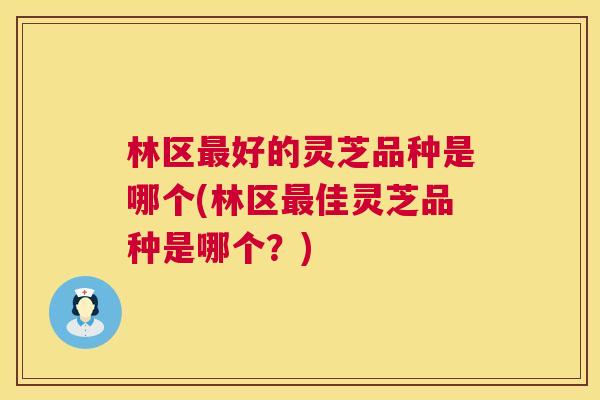 林区最好的灵芝品种是哪个(林区最佳灵芝品种是哪个?) 第1张 林区最好的灵芝品种是哪个(林区最佳灵芝品种是哪个?) 第1张