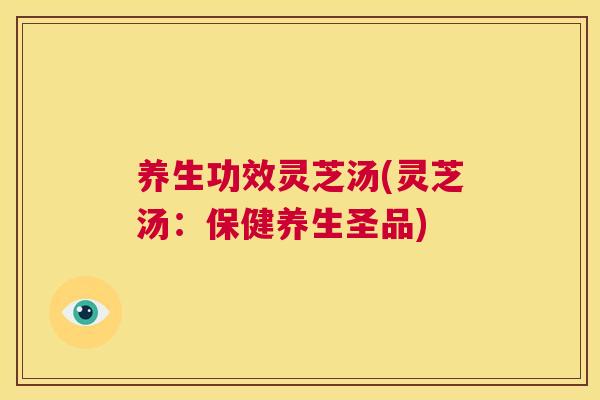 养生功效灵芝汤(灵芝汤:保健养生圣品) 第1张 养生功效灵芝汤(灵芝汤:保健养生圣品) 第1张