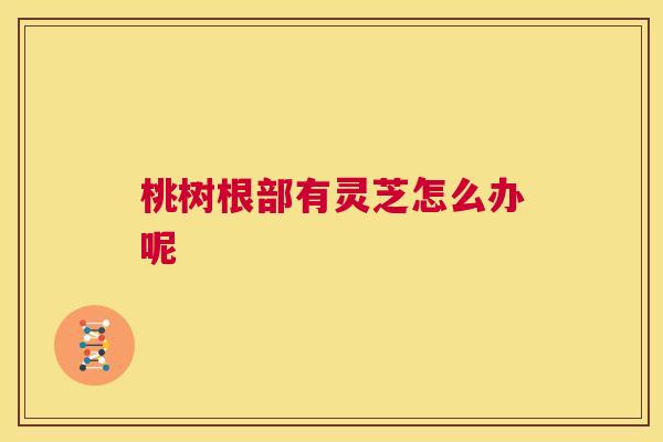 桃树根部有灵芝怎么办呢 第1张 桃树根部有灵芝怎么办呢 第1张
