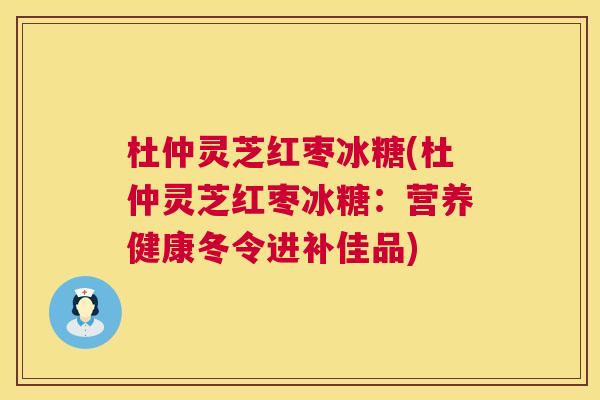 杜仲灵芝红枣冰糖(杜仲灵芝红枣冰糖：营养健康冬令进补佳品)  第1张