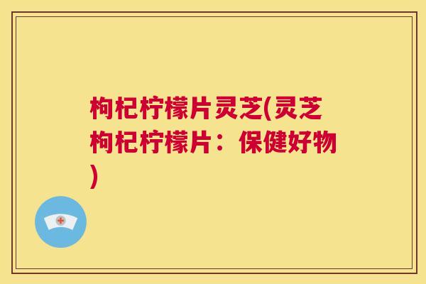 枸杞柠檬片灵芝(灵芝枸杞柠檬片:保健好物) 第1张 枸杞柠檬片灵芝(灵芝枸杞柠檬片:保健好物) 第1张