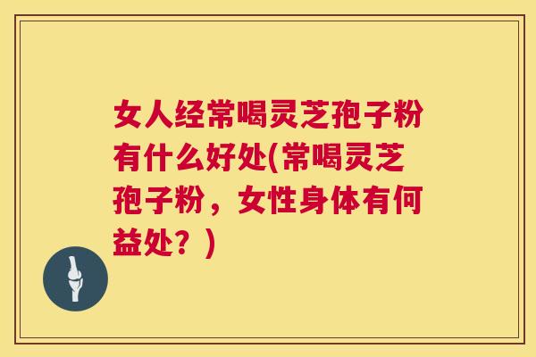女人经常喝灵芝孢子粉有什么好处(常喝灵芝孢子粉，女性身体有何益处？)  第1张