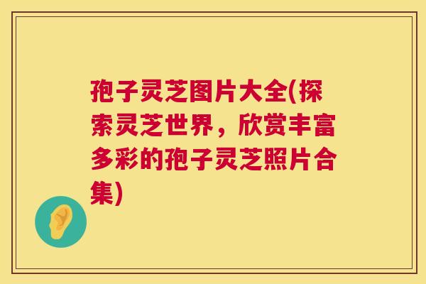 孢子灵芝图片大全(探索灵芝世界,欣赏丰富多彩的孢子灵芝照片合集) 第1张 孢子灵芝图片大全(探索灵芝世界,欣赏丰富多彩的孢子灵芝照片合集) 第1张
