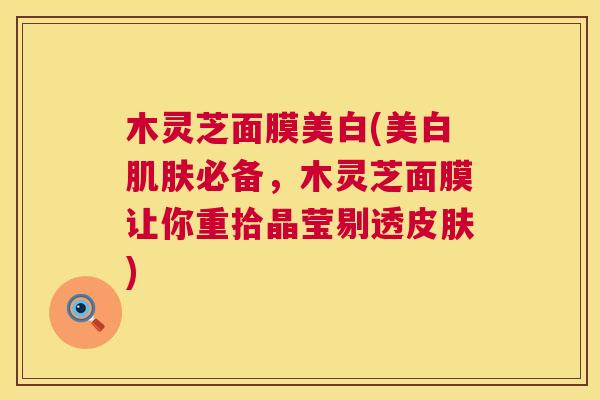 木灵芝面膜美白(美白肌肤必备,木灵芝面膜让你重拾晶莹剔透皮肤) 第1张 木灵芝面膜美白(美白肌肤必备,木灵芝面膜让你重拾晶莹剔透皮肤) 第1张
